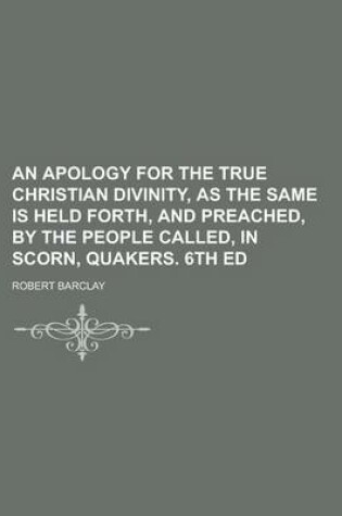 Cover of An Apology for the True Christian Divinity, as the Same Is Held Forth, and Preached, by the People Called, in Scorn, Quakers. 6th Ed