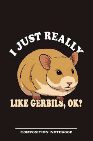 Cover of I Just Really Like Gerbils, Ok? Composition Notebook