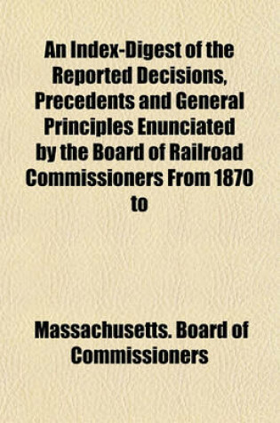 Cover of An Index-Digest of the Reported Decisions, Precedents and General Principles Enunciated by the Board of Railroad Commissioners from 1870 to