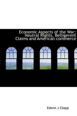 Cover of Economic Aspects of the War; Neutral Rights, Belligerent Claims and American Commerce