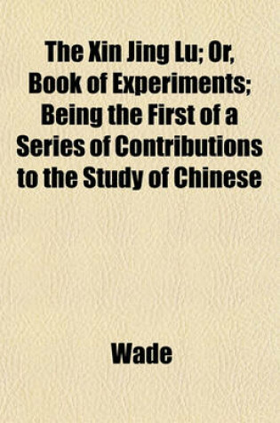 Cover of The Xin Jing Lu; Or, Book of Experiments; Being the First of a Series of Contributions to the Study of Chinese