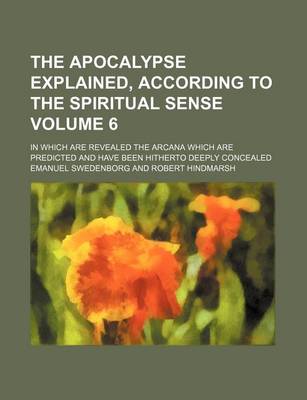 Book cover for The Apocalypse Explained, According to the Spiritual Sense; In Which Are Revealed the Arcana Which Are Predicted and Have Been Hitherto Deeply Concealed Volume 6