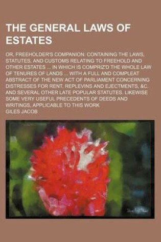 Cover of The General Laws of Estates; Or, Freeholder's Companion Containing the Laws, Statutes, and Customs Relating to Freehold and Other Estates in Which Is Compriz'd the Whole Law of Tenures of Lands with a Full and Compleat Abstract of the New Act of Parliament Con