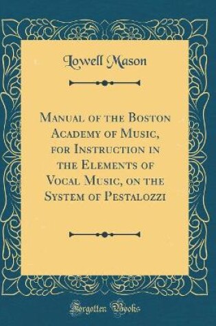 Cover of Manual of the Boston Academy of Music, for Instruction in the Elements of Vocal Music, on the System of Pestalozzi (Classic Reprint)
