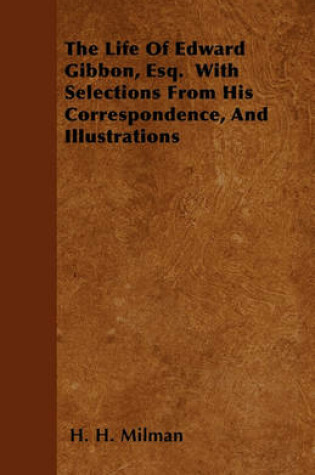 Cover of The Life Of Edward Gibbon, Esq. With Selections From His Correspondence, And Illustrations