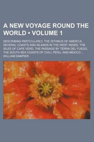 Cover of A New Voyage Round the World (Volume 1); Describing Particularly, the Isthmus of America, Several Coasts and Islands in the West Indies, the Isles of Cape Verd, the Passage by Terra del Fuego, the South Sea Coasts of Chili, Peru, and Mexico