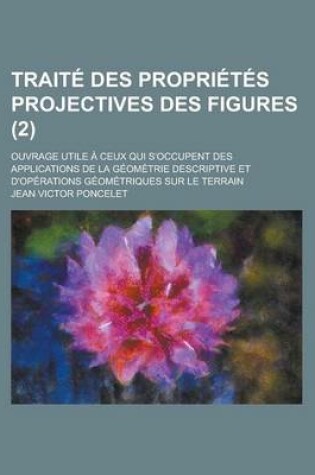 Cover of Traite Des Proprietes Projectives Des Figures; Ouvrage Utile a Ceux Qui S'Occupent Des Applications de La Geometrie Descriptive Et D'Operations Geomet