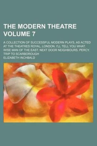 Cover of The Modern Theatre Volume 7; A Collection of Successful Modern Plays, as Acted at the Theatres Royal, London. I'll Tell You What. Wise Man of the East. Next Door Neighbours. Percy. Trip to Scarborough