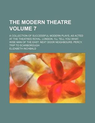 Book cover for The Modern Theatre Volume 7; A Collection of Successful Modern Plays, as Acted at the Theatres Royal, London. I'll Tell You What. Wise Man of the East. Next Door Neighbours. Percy. Trip to Scarborough