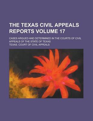 Book cover for The Texas Civil Appeals Reports; Cases Argued and Determined in the Courts of Civil Appeals of the State of Texas Volume 17