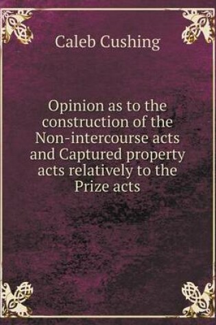 Cover of Opinion as to the construction of the Non-intercourse acts and Captured property acts relatively to the Prize acts