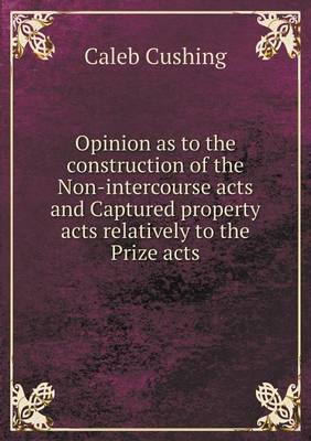 Book cover for Opinion as to the construction of the Non-intercourse acts and Captured property acts relatively to the Prize acts