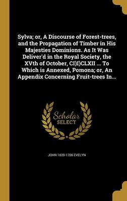 Book cover for Sylva; Or, a Discourse of Forest-Trees, and the Propagation of Timber in His Majesties Dominions. as It Was Deliver'd in the Royal Society, the Xvth of October, CI)I)CLXII ... to Which Is Annexed, Pomona; Or, an Appendix Concerning Fruit-Trees In...