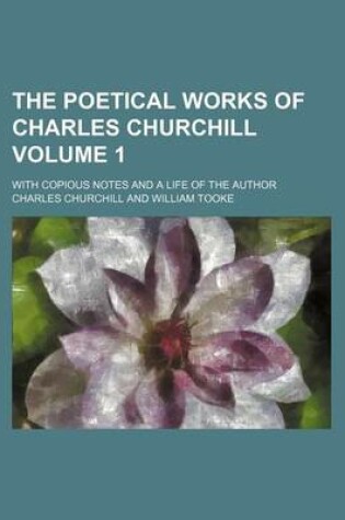 Cover of The Poetical Works of Charles Churchill Volume 1; With Copious Notes and a Life of the Author