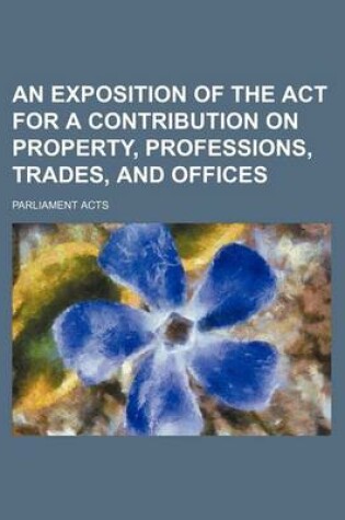 Cover of An Exposition of the ACT for a Contribution on Property, Professions, Trades, and Offices