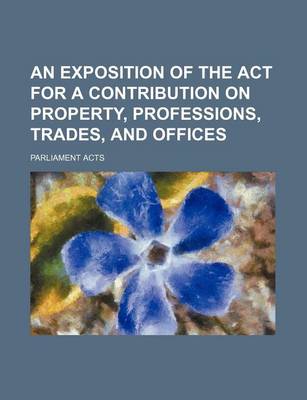 Book cover for An Exposition of the ACT for a Contribution on Property, Professions, Trades, and Offices