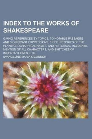 Cover of Index to the Works of Shakespeare; Giving References by Topics, to Notable Passages and Significant Expressions, Brief Histories of the Plays Geographical Names, and Historical Incidents, Mention of All Characters, and Sketches of Important Ones, Etc