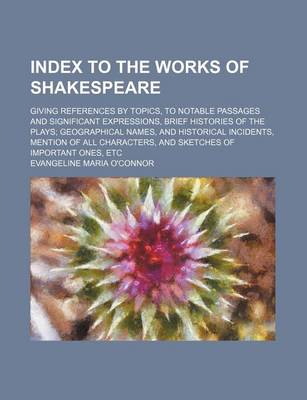 Book cover for Index to the Works of Shakespeare; Giving References by Topics, to Notable Passages and Significant Expressions, Brief Histories of the Plays Geographical Names, and Historical Incidents, Mention of All Characters, and Sketches of Important Ones, Etc