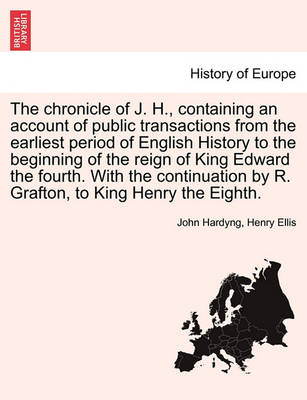 Book cover for The Chronicle of J. H., Containing an Account of Public Transactions from the Earliest Period of English History to the Beginning of the Reign of King Edward the Fourth. with the Continuation by R. Grafton, to King Henry the Eighth.