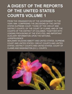 Book cover for A Digest of the Reports of the United States Courts Volume 1; From the Organization of the Government to the Year 1884. Comprising the Decisions of the United States Supreme Court, Those of the Circuit and District Courts, of the Court of Claims, and of the