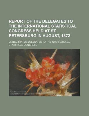 Book cover for Report of the Delegates to the International Statistical Congress Held at St. Petersburg in August, 1872