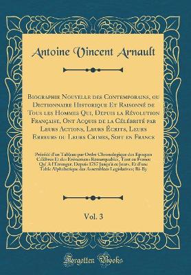 Book cover for Biographie Nouvelle des Contemporains, ou Dictionnaire Historique Et Raisonné de Tous les Hommes Qui, Depuis la Révolution Française, Ont Acquis de la Célébrité par Leurs Actions, Leurs Écrits, Leurs Erreurs ou Leurs Crimes, Soit en France, Vol. 3: Précéd