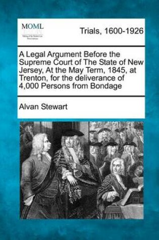 Cover of A Legal Argument Before the Supreme Court of the State of New Jersey, at the May Term, 1845, at Trenton, for the Deliverance of 4,000 Persons from Bondage