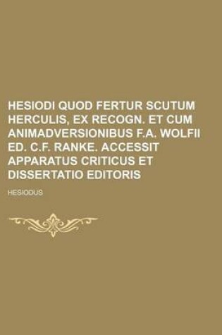 Cover of Hesiodi Quod Fertur Scutum Herculis, Ex Recogn. Et Cum Animadversionibus F.A. Wolfii Ed. C.F. Ranke. Accessit Apparatus Criticus Et Dissertatio Editoris