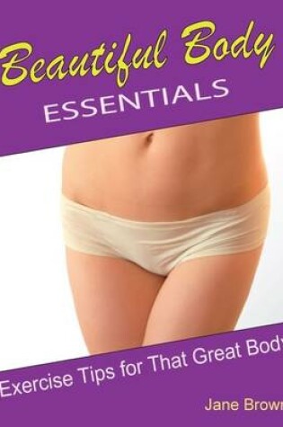 Cover of Beautiful Body Essentials: Exercise Tips for That Great Body