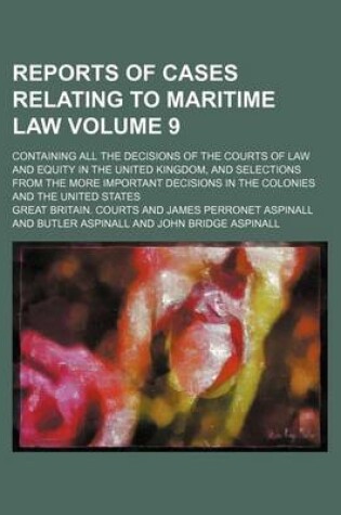 Cover of Reports of Cases Relating to Maritime Law; Containing All the Decisions of the Courts of Law and Equity in the United Kingdom, and Selections from the More Important Decisions in the Colonies and the United States Volume 9