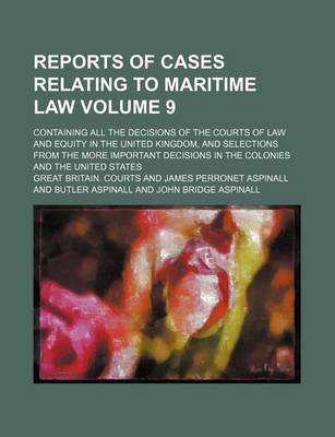 Book cover for Reports of Cases Relating to Maritime Law; Containing All the Decisions of the Courts of Law and Equity in the United Kingdom, and Selections from the More Important Decisions in the Colonies and the United States Volume 9