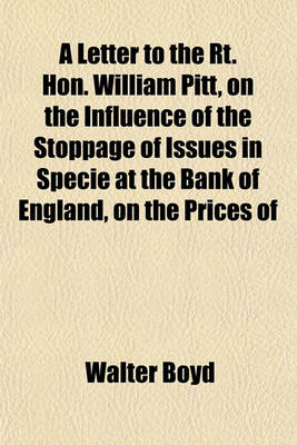 Book cover for A Letter to the Rt. Hon. William Pitt, on the Influence of the Stoppage of Issues in Specie at the Bank of England, on the Prices of