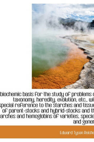 Cover of A Biochemic Basis for the Study of Problems of Taxonomy, Heredity, Evolution, Etc., with Especial Reference to the Starches and Tissues of Parent-Stocks and Hybrid-Stocks and the Starches and Hemoglobins of Varieties, Species, and Genera