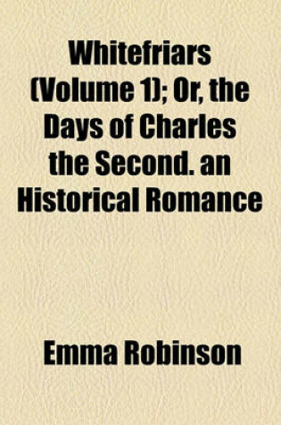 Cover of Whitefriars (Volume 1); Or, the Days of Charles the Second. an Historical Romance