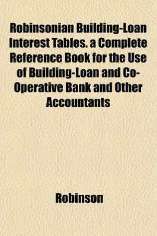 Cover of Robinsonian Building-Loan Interest Tables. a Complete Reference Book for the Use of Building-Loan and Co-Operative Bank and Other Accountants