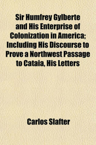 Cover of Sir Humfrey Gylberte and His Enterprise of Colonization in America; Including His Discourse to Prove a Northwest Passage to Cataia, His Letters