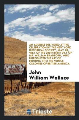 Book cover for An Address Delivered at the Celebration by the New York Historical Society, May 20, 1863, of the 200th Birth Day of Mr. William Bradford, Who Introduced the Art of Printing Into the Middle Colonies of British America