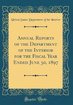 Book cover for Annual Reports of the Department of the Interior for the Fiscal Year Ended June 30, 1897 (Classic Reprint)