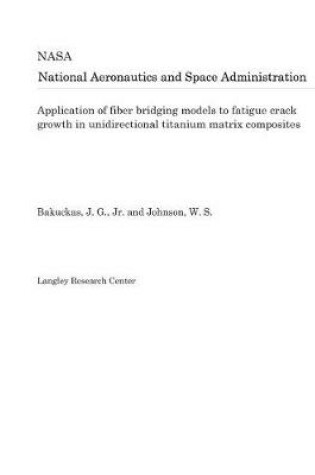 Cover of Application of Fiber Bridging Models to Fatigue Crack Growth in Unidirectional Titanium Matrix Composites