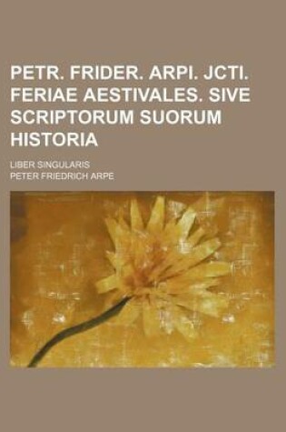 Cover of Petr. Frider. Arpi. Jcti. Feriae Aestivales. Sive Scriptorum Suorum Historia; Liber Singularis