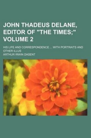 Cover of John Thadeus Delane, Editor of the Times Volume 2; . His Life and Correspondence with Portraits and Other Illus