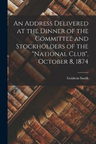 Cover of An Address Delivered at the Dinner of the Committee and Stockholders of the National Club, October 8, 1874 [microform]