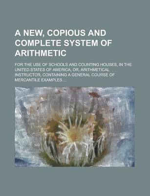 Book cover for A New, Copious and Complete System of Arithmetic; For the Use of Schools and Counting Houses, in the United States of America, Or, Arithmetical Instructor, Containing a General Course of Mercantile Examples ...