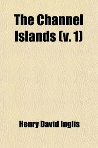 Cover of The Channel Islands (Volume 1); Jersey, Guernsey, Aldernay, &C. (the Results of a Two Years Residence)