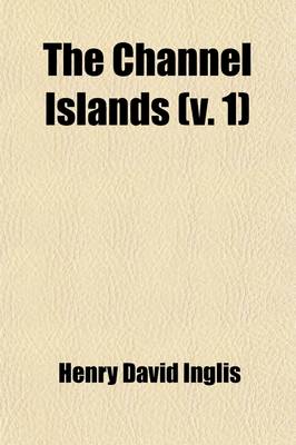 Book cover for The Channel Islands (Volume 1); Jersey, Guernsey, Aldernay, &C. (the Results of a Two Years Residence)