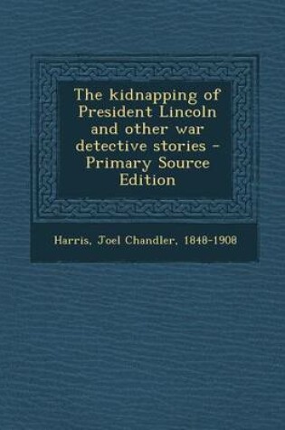 Cover of The Kidnapping of President Lincoln and Other War Detective Stories - Primary Source Edition