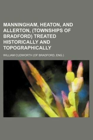 Cover of Manningham, Heaton, and Allerton, (Townships of Bradford) Treated Historically and Topographically