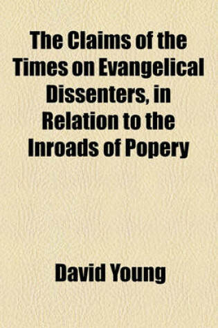 Cover of The Claims of the Times on Evangelical Dissenters, in Relation to the Inroads of Popery