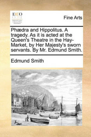 Cover of Phaedra and Hippolitus. a Tragedy. as It Is Acted at the Queen's Theatre in the Hay-Market, by Her Majesty's Sworn Servants. by Mr. Edmund Smith.