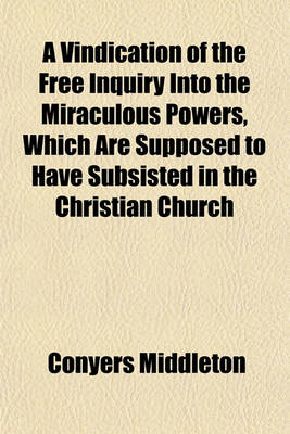 Book cover for A Vindication of the Free Inquiry Into the Miraculous Powers, Which Are Supposed to Have Subsisted in the Christian Church (Volume 4); &C. from the Objections of Dr. Dodwell and Dr. Church. by the Late Conyers Middleton